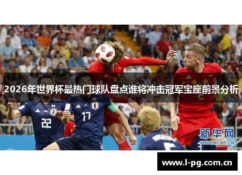 2026年世界杯最热门球队盘点谁将冲击冠军宝座前景分析