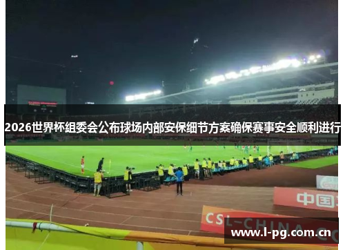 2026世界杯组委会公布球场内部安保细节方案确保赛事安全顺利进行