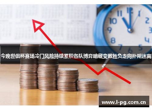 今晚世俱杯赛场冷门风险持续累积各队博弈暗藏变数胜负走向扑朔迷离