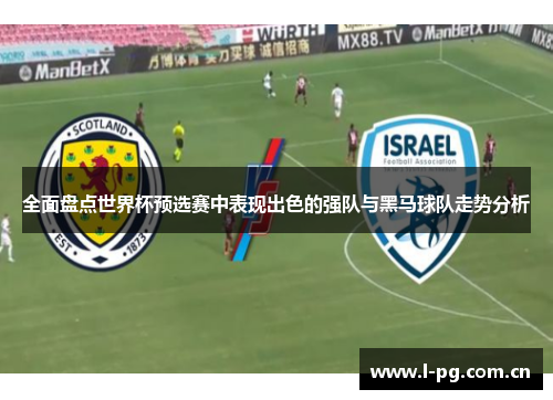 全面盘点世界杯预选赛中表现出色的强队与黑马球队走势分析