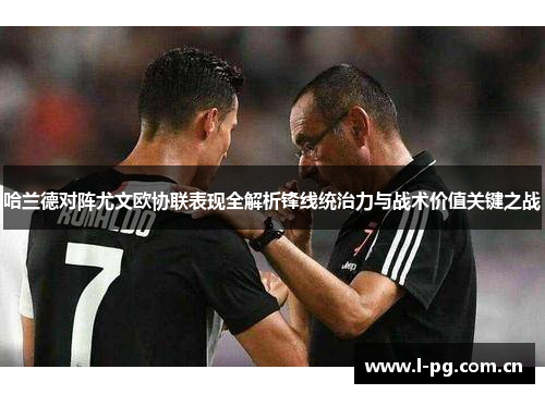 哈兰德对阵尤文欧协联表现全解析锋线统治力与战术价值关键之战
