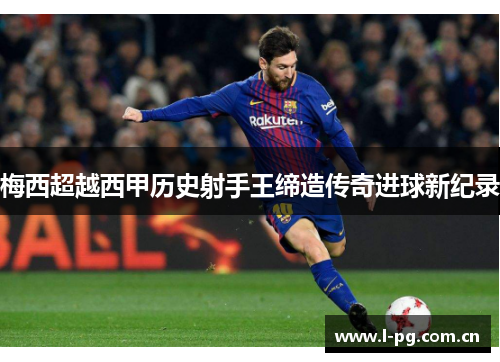 梅西超越西甲历史射手王缔造传奇进球新纪录