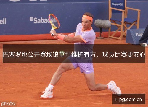 巴塞罗那公开赛场馆草坪维护有方，球员比赛更安心