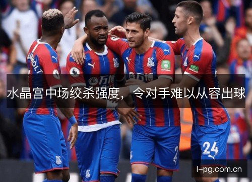 水晶宫中场绞杀强度，令对手难以从容出球