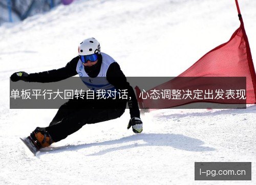 单板平行大回转自我对话,心态调整决定出发表现 单板平行大回转自我对话,心态调整决定出发表现